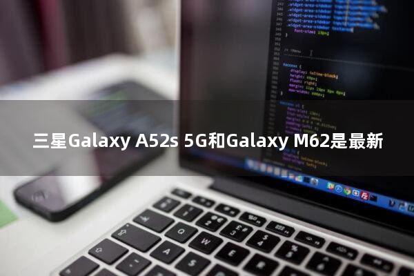 三星Galaxy A52s 5G和Galaxy M62是最新尝到One UI 5与安卓13系统的手机